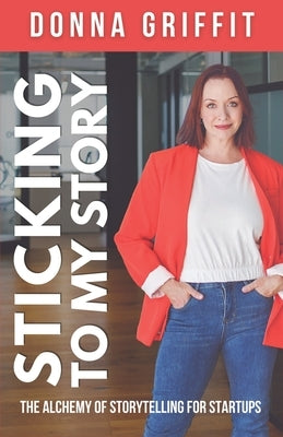 Sticking to My Story: The Alchemy of Storytelling for Startups Paperback Atg Publishing