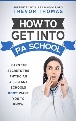 How to Get Into PA School: Learn the Secrets the Physician Assistant Schools Don't Want You to Know! Paperback Independently Published