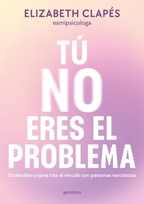 Tú No Eres El Problema: Entiéndete Y Sana Tras El Vínculo Con Personas Narcisistas / You Are Not the Problem by Clapés, Elizabeth