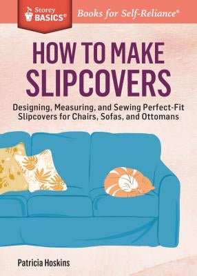 How to Make Slipcovers: Designing, Measuring, and Sewing Perfect-Fit Slipcovers for Chairs, Sofas, and Ottomans. a Storey Basics(r) Title Paperback Storey Publishing