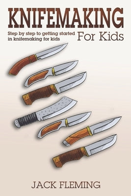 Knife Making for Kids: Step by Step to Getting Started in Knife Making for Kids Paperback Independently Published