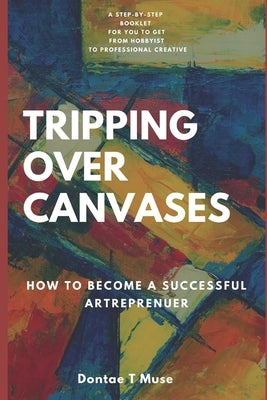Tripping Over Canvases: How To Become A Successful Artrepreneur Paperback Independently Published