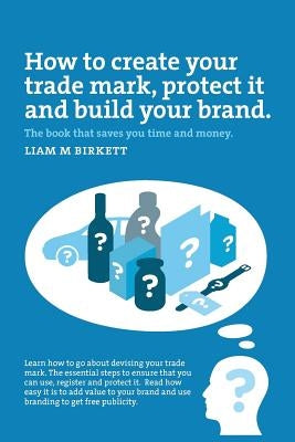 How to Create a Trade Mark, Protect it and Build your Brand: Liam Birkett Paperback Liam Birkett