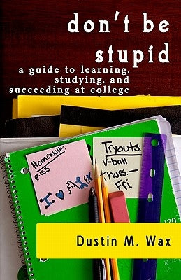 Don't Be Stupid: A Guide To Learning, Studying, And Succeeding At College Paperback Createspace Independent Publishing Platform