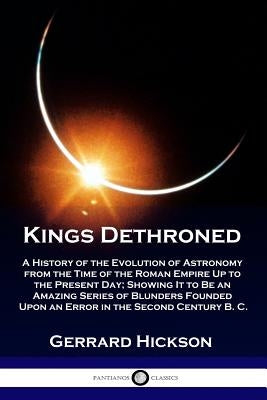 Kings Dethroned: A History of the Evolution of Astronomy from the Time of the Roman Empire Up to the Present Day; Showing It to Be an A Paperback Pantianos Classics
