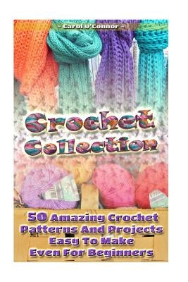Crochet Collection: 50 Amazing Crochet Patterns And Projects Easy To Make Even F: (Tunisian Crochet, Quick Crochet, Hats And Scarves, Croc Paperback Createspace Independent Publishing Platform