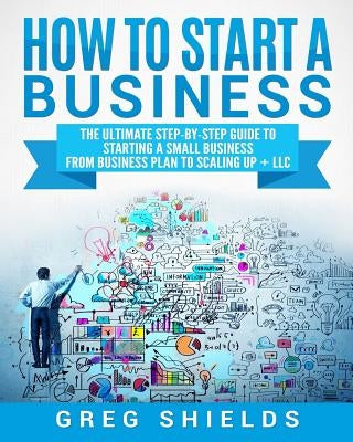 How to Start a Business: The Ultimate Step-By-Step Guide to Starting a Small Business from Business Plan to Scaling up + LLC Paperback Createspace Independent Publishing Platform