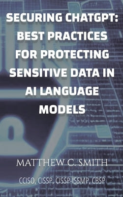 Securing ChatGPT: Best Practices for Protecting Sensitive Data in AI Language Models Paperback Matthew Smith