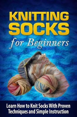 Knitting Socks for Beginners: Learn How to Knit Socks the Quick and Easy Way Paperback Createspace Independent Publishing Platform