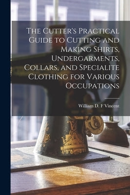 The Cutter's Practical Guide to Cutting and Making Shirts, Undergarments, Collars, and Specialite Clothing for Various Occupations Paperback Legare Street Press