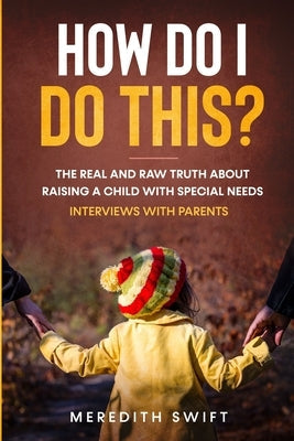 How Do I Do This? The Real and Raw Truth About Raising A Child With Special Needs - Interviews With Parents Paperback Meredith Swift Author