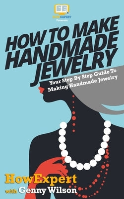 How To Make Handmade Jewelry - Your Step-By-Step Guide To Making Handmade Jewelry Paperback Createspace Independent Publishing Platform