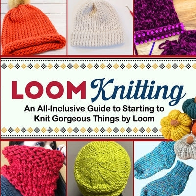 Loom Knitting: An All-Inclusive Guide to Starting to Knit Gorgeous Things by Loom Paperback Independently Published