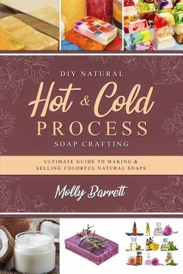 DIY Natural Hot & Cold Process Soap Crafting: Ultimate Guide to Making & Selling Colorful Natural Soaps - Recipes Included Paperback Independently Published