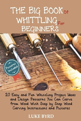 The Big Book of Whittling for Beginners: 20 Easy and Fun Whittling Project Ideas and Design Patterns You Can Carve from Wood With Step by Step Wood Ca Paperback C.U Publishing LLC