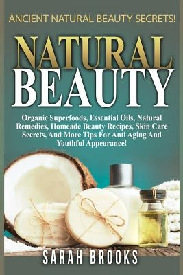 Natural Beauty - Sarah Brooks: Ancient Natural Beauty Secrets! Organic Superfoods, Essential Oils, Natural Remedies, Homemade Beauty Recipes, Skin Ca by Brooks, Sarah