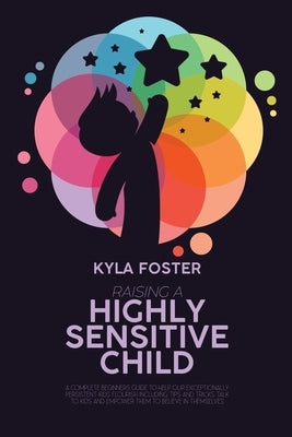 Raising A Highly Sensitive Child: A Complete Beginners Guide To Help Our Exceptionally Persistent Kids Flourish Including Tips And Tricks Talk To Kids Paperback Kyla Foster