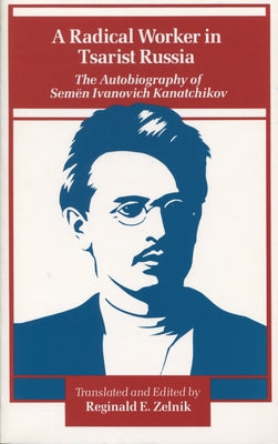 A Radical Worker in Tsarist Russia: The Autobiography of Semen Ivanovich Kanatchikov Paperback Stanford University Press