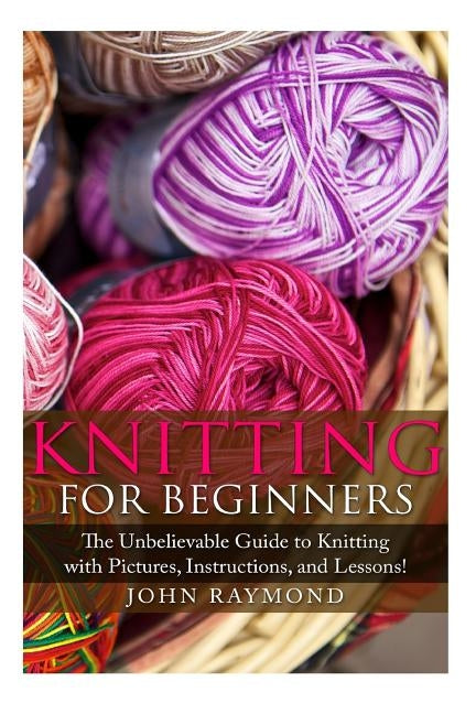 Knitting for Beginners: The Unbelievable Guide to Knitting with Pictures, Instructions, and Lessons! (Knitting, How to Knit, Knitting Patterns Paperback Createspace Independent Publishing Platform
