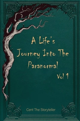 A Life's Journey Into The Paranormal: Vol 1 by The Storyteller, Cent
