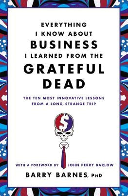 Everything I Know about Business I Learned from the Grateful Dead: The Ten Most Innovative Lessons from a Long, Strange Trip Paperback Business Plus