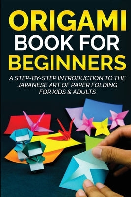 Origami Book for Beginners: A Step-by-Step Introduction to the Japanese Art of Paper Folding for Kids & Adults John J. Lee
