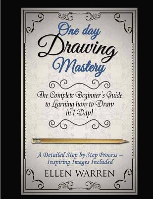 Drawing: One Day Drawing Mastery: The Complete Beginner's Guide to Learning to Draw in Under 1 Day! A Step by Step Process to L Paperback Createspace Independent Publishing Platform