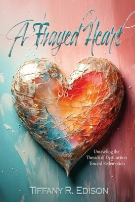 A Frayed Heart: Unraveling the Threads of Dysfunction Toward Redemption by Edison, Tiffany