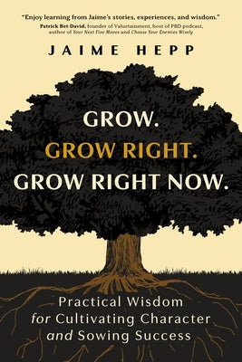 Grow. Grow Right. Grow Right Now.: Practical Wisdom for Cultivating Character and Sowing Success by Hepp, Jaime