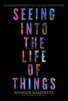 Seeing Into the Life of Things: Imagination and the Sacred Encounter by Kamenetz, Rodger