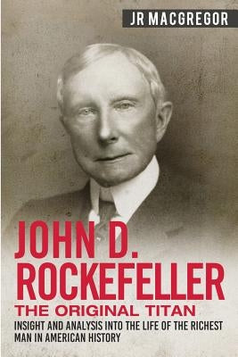 John D. Rockefeller - The Original Titan: Insight and Analysis into the Life of the Richest Man in American History Paperback Cac Publishing LLC