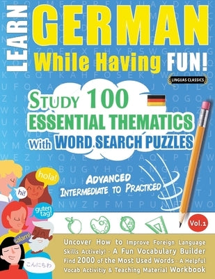 Learn German While Having Fun! - Advanced: INTERMEDIATE TO PRACTICED - STUDY 100 ESSENTIAL THEMATICS WITH WORD SEARCH PUZZLES - VOL.1 - Uncover How to Paperback Learnx