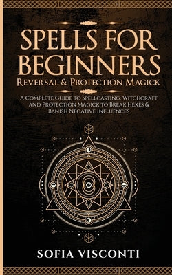 Spells for Beginners, Reversal & Protection Magick: A Complete Guide to Spellcasting, Witchcraft and Protection Magick to Break Hexes & Banish Negativ Paperback Fortune Publishing