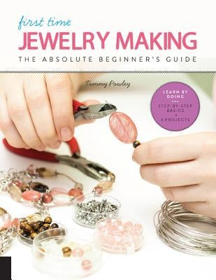 First Time Jewelry Making: The Absolute Beginner's Guide--Learn by Doing * Step-By-Step Basics + Projectsvolume 7 Quarry Books