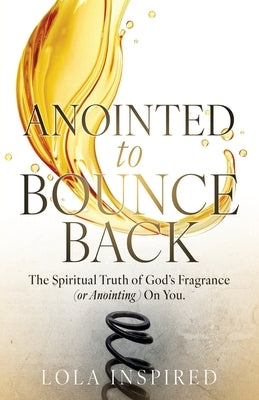 ANOINTED to BOUNCE BACK: The Spiritual Truth of God's Fragrance (or Anointing) On You. by Inspired, Lola