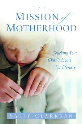 The Mission of Motherhood: Touching Your Child's Heart of Eternity Waterbrook Press