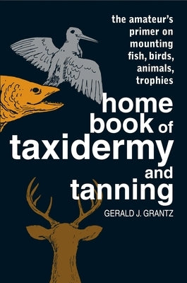 Home Book of Taxidermy and Tanning by Grantz, Gerald J.