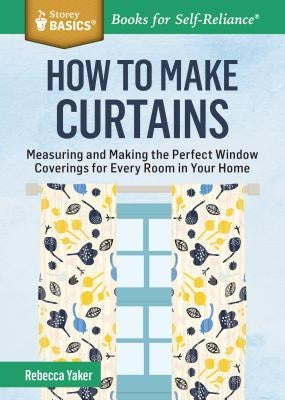 How to Make Curtains: Measuring and Making the Perfect Window Coverings for Every Room in Your Home. a Storey Basics(r) Title Storey Publishing