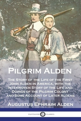 Pilgrim Alden: The Story of the Life of the First John Alden in America, with the Interwoven Story of the Life and Doings of the Pilg Paperback Pantianos Classics