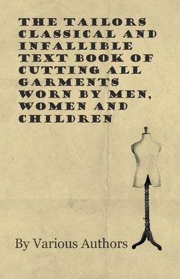 The Tailors Classical and Infallible Text Book of Cutting All Garments Worn by Men, Women and Children White Press