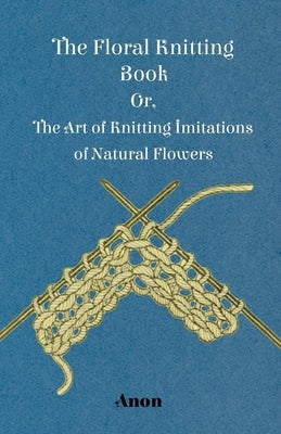 The Floral Knitting Book - Or, The Art of Knitting Imitations of Natural Flowers Paperback Fisher Press