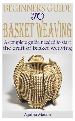 Beginners Guide to Basket Weaving: A complete guide needed to start the craft of basket weaving Paperback Independently Published