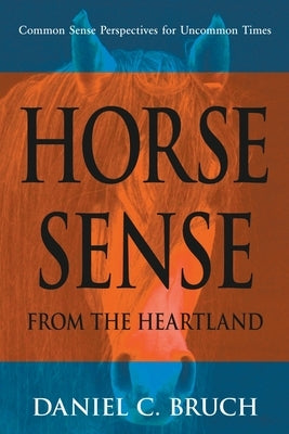 Horse Sense from the Heartland: Common Sense Perspectives for Uncommon Times Paperback Daniel Bruch