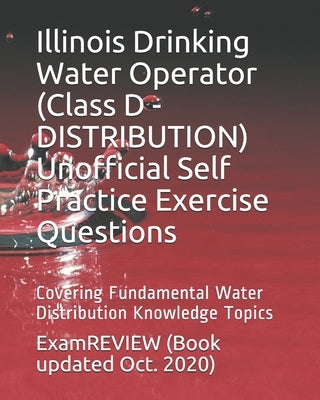 Illinois Drinking Water Operator (Class D - DISTRIBUTION) Unofficial Self Practice Exercise Questions: Covering Fundamental Water Distribution Knowled Paperback Createspace Independent Publishing Platform