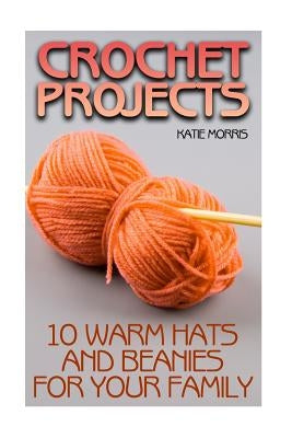 Crochet Projects: 10 Warm Hats and Beanies for Your Family: (Crochet Patterns, Crochet Stitches) Paperback Createspace Independent Publishing Platform