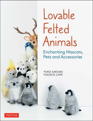 Lovable Felted Animals: Enchanting Mascots, Pets and Accessories Tuttle Publishing