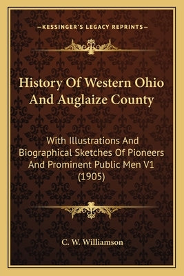 History Of Western Ohio And Auglaize County: With Illustrations And Biographical Sketches Of Pioneers And Prominent Public Men V1 (1905) Paperback Kessinger Publishing