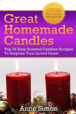 Great Homemade Candles: Top 25 Easy Scented Candles Recipes To Surprise Your Loved Ones! Paperback Createspace Independent Publishing Platform