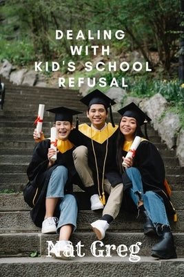 Dealing with Kid's School Refusal: How Parents Can Help Their Kids to Overcome School Phobia Paperback Independently Published