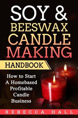 Soy & Beeswax Candle Making Handbook: How to Start a Homebased Profitable Candle Making Business Createspace Independent Publishing Platform